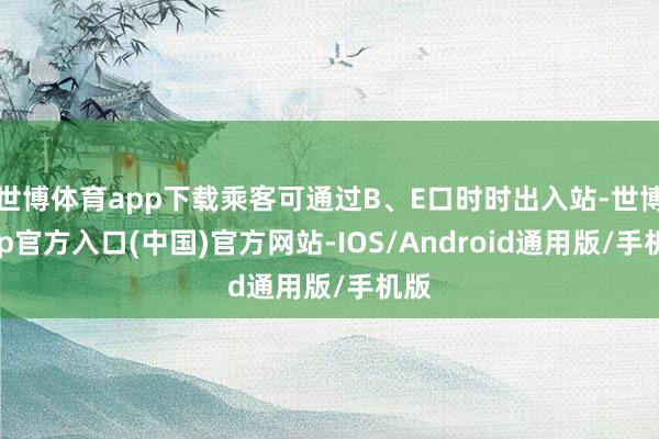 世博体育app下载乘客可通过B、E口时时出入站-世博app官方入口(中国)官方网站-IOS/Android通用版/手机版