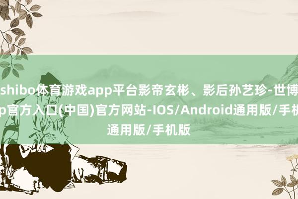 shibo体育游戏app平台影帝玄彬、影后孙艺珍-世博app官方入口(中国)官方网站-IOS/Android通用版/手机版