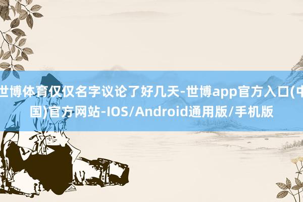 世博体育仅仅名字议论了好几天-世博app官方入口(中国)官方网站-IOS/Android通用版/手机版