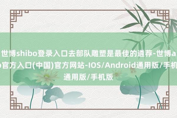 世博shibo登录入口去部队雕塑是最佳的遴荐-世博app官方入口(中国)官方网站-IOS/Android通用版/手机版
