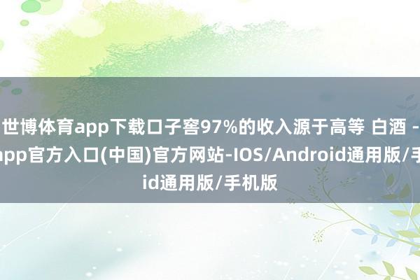 世博体育app下载口子窖97%的收入源于高等 白酒 -世博app官方入口(中国)官方网站-IOS/Android通用版/手机版