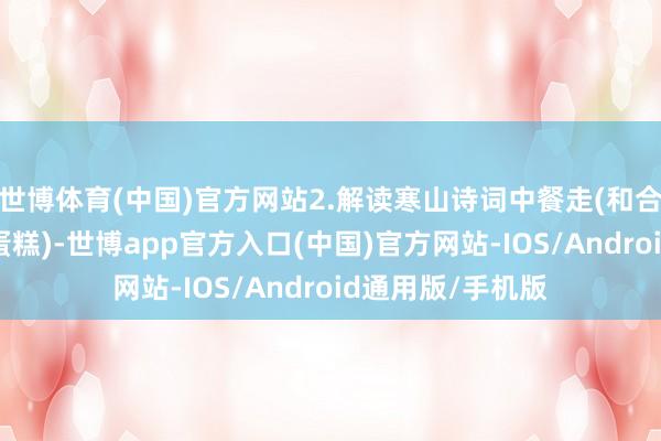 世博体育(中国)官方网站2.解读寒山诗词中餐走(和合扁食+天台水晶蛋糕)-世博app官方入口(中国)官方网站-IOS/Android通用版/手机版