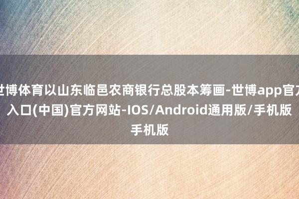 世博体育以山东临邑农商银行总股本筹画-世博app官方入口(中国)官方网站-IOS/Android通用版/手机版