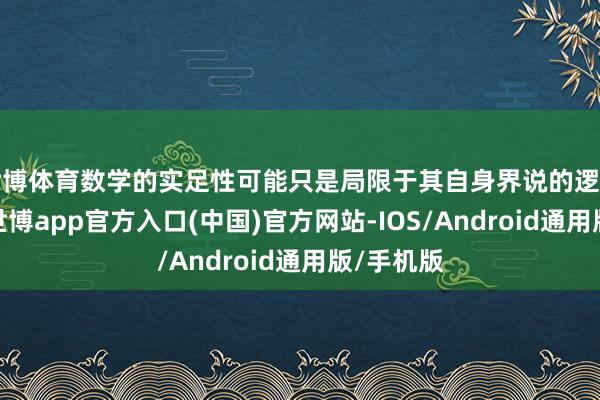 世博体育数学的实足性可能只是局限于其自身界说的逻辑框架内-世博app官方入口(中国)官方网站-IOS/Android通用版/手机版