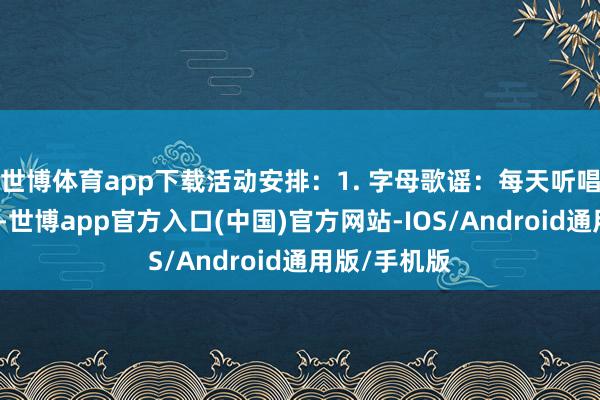世博体育app下载活动安排：1. 字母歌谣：每天听唱英笔墨母歌-世博app官方入口(中国)官方网站-IOS/Android通用版/手机版