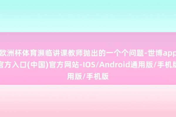 欧洲杯体育濒临讲课教师抛出的一个个问题-世博app官方入口(中国)官方网站-IOS/Android通用版/手机版