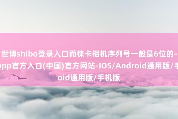 世博shibo登录入口而徕卡相机序列号一般是6位的-世博app官方入口(中国)官方网站-IOS/Android通用版/手机版