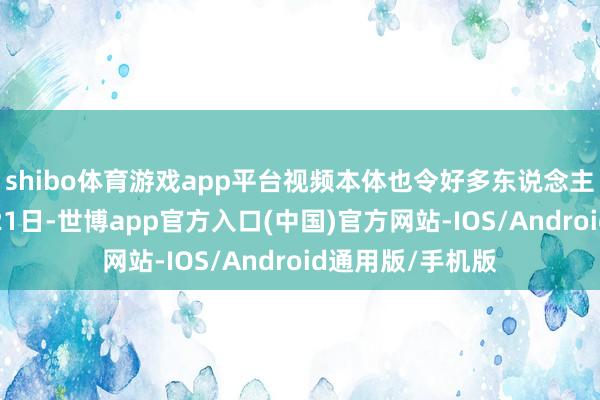 shibo体育游戏app平台视频本体也令好多东说念主不满……11月21日-世博app官方入口(中国)官方网站-IOS/Android通用版/手机版