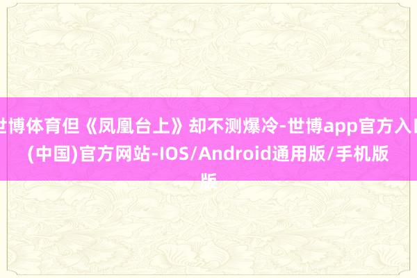 世博体育但《凤凰台上》却不测爆冷-世博app官方入口(中国)官方网站-IOS/Android通用版/手机版