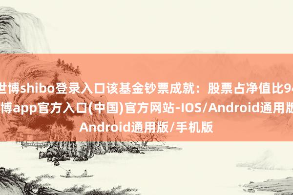 世博shibo登录入口该基金钞票成就：股票占净值比94.49%-世博app官方入口(中国)官方网站-IOS/Android通用版/手机版