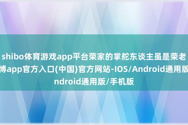 shibo体育游戏app平台荣家的掌舵东谈主虽是荣老妻子-世博app官方入口(中国)官方网站-IOS/Android通用版/手机版