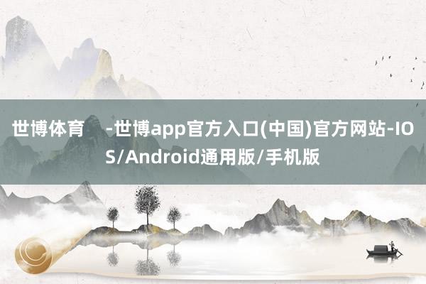 世博体育    -世博app官方入口(中国)官方网站-IOS/Android通用版/手机版