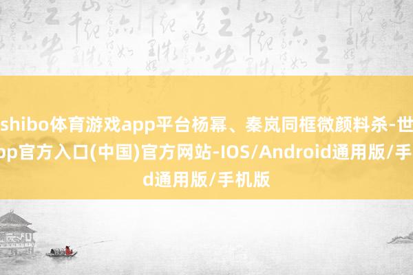 shibo体育游戏app平台杨幂、秦岚同框微颜料杀-世博app官方入口(中国)官方网站-IOS/Android通用版/手机版