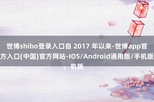 世博shibo登录入口自 2017 年以来-世博app官方入口(中国)官方网站-IOS/Android通用版/手机版
