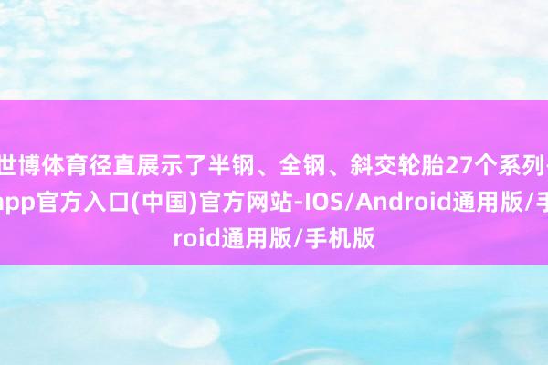 世博体育径直展示了半钢、全钢、斜交轮胎27个系列-世博app官方入口(中国)官方网站-IOS/Android通用版/手机版