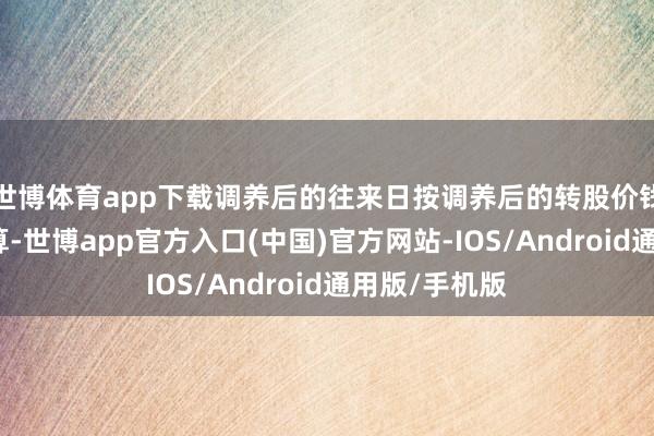 世博体育app下载调养后的往来日按调养后的转股价钱和收盘价打算-世博app官方入口(中国)官方网站-IOS/Android通用版/手机版