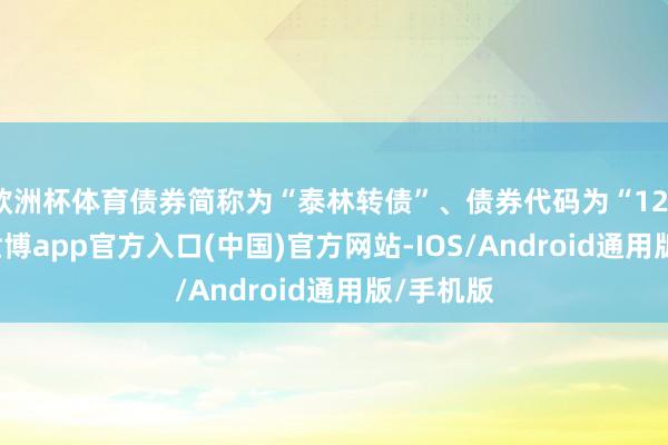 欧洲杯体育债券简称为“泰林转债”、债券代码为“123135”-世博app官方入口(中国)官方网站-IOS/Android通用版/手机版