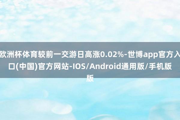 欧洲杯体育较前一交游日高涨0.02%-世博app官方入口(中国)官方网站-IOS/Android通用版/手机版