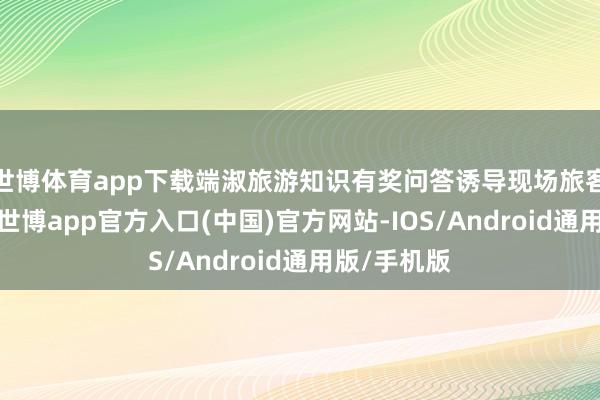 世博体育app下载端淑旅游知识有奖问答诱导现场旅客奋勇参与-世博app官方入口(中国)官方网站-IOS/Android通用版/手机版