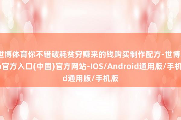 世博体育你不错破耗贫穷赚来的钱购买制作配方-世博app官方入口(中国)官方网站-IOS/Android通用版/手机版