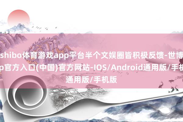 shibo体育游戏app平台半个文娱圈皆积极反馈-世博app官方入口(中国)官方网站-IOS/Android通用版/手机版