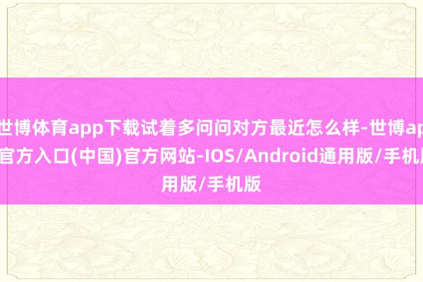 世博体育app下载试着多问问对方最近怎么样-世博app官方入口(中国)官方网站-IOS/Android通用版/手机版