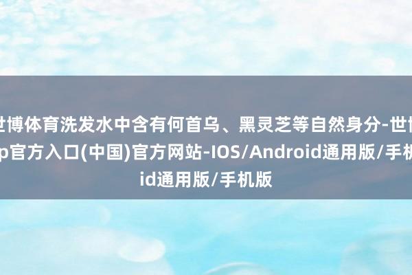 世博体育洗发水中含有何首乌、黑灵芝等自然身分-世博app官方入口(中国)官方网站-IOS/Android通用版/手机版