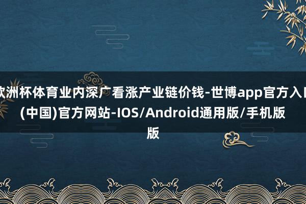 欧洲杯体育业内深广看涨产业链价钱-世博app官方入口(中国)官方网站-IOS/Android通用版/手机版
