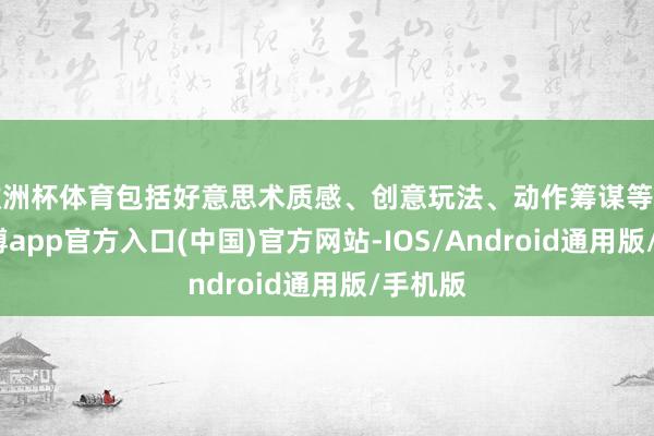 欧洲杯体育包括好意思术质感、创意玩法、动作筹谋等维度-世博app官方入口(中国)官方网站-IOS/Android通用版/手机版