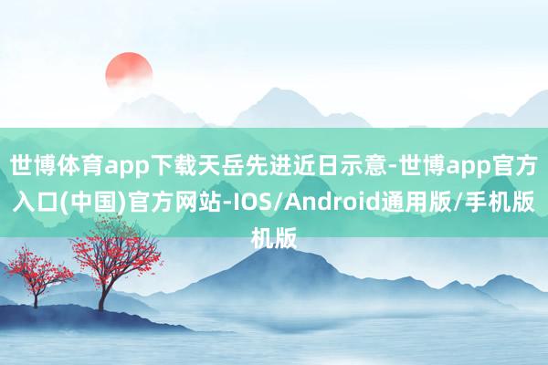 世博体育app下载　　天岳先进近日示意-世博app官方入口(中国)官方网站-IOS/Android通用版/手机版