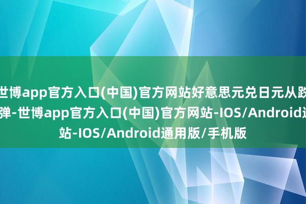 世博app官方入口(中国)官方网站好意思元兑日元从跌0.45%马上反弹-世博app官方入口(中国)官方网站-IOS/Android通用版/手机版