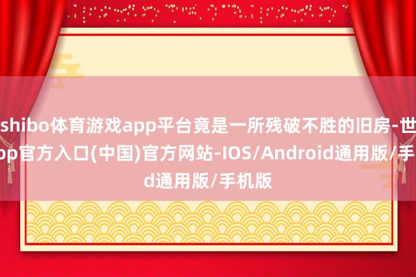 shibo体育游戏app平台竟是一所残破不胜的旧房-世博app官方入口(中国)官方网站-IOS/Android通用版/手机版