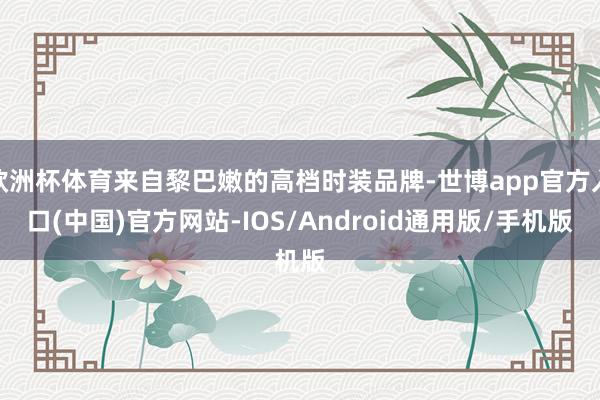 欧洲杯体育来自黎巴嫩的高档时装品牌-世博app官方入口(中国)官方网站-IOS/Android通用版/手机版