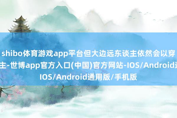 shibo体育游戏app平台但大边远东谈主依然会以穿搭为貌取东谈主-世博app官方入口(中国)官方网站-IOS/Android通用版/手机版