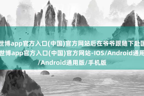 世博app官方入口(中国)官方网站后在爷爷跟随下赴国际见父亲-世博app官方入口(中国)官方网站-IOS/Android通用版/手机版