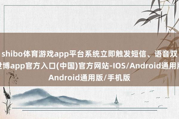 shibo体育游戏app平台系统立即触发短信、语音双重预警-世博app官方入口(中国)官方网站-IOS/Android通用版/手机版