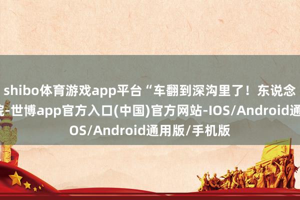 shibo体育游戏app平台“车翻到深沟里了!东说念主刚送去病院-世博app官方入口(中国)官方网站-IOS/Android通用版/手机版