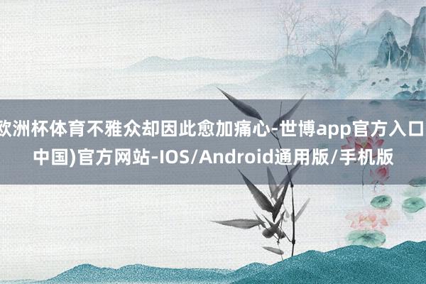 欧洲杯体育不雅众却因此愈加痛心-世博app官方入口(中国)官方网站-IOS/Android通用版/手机版