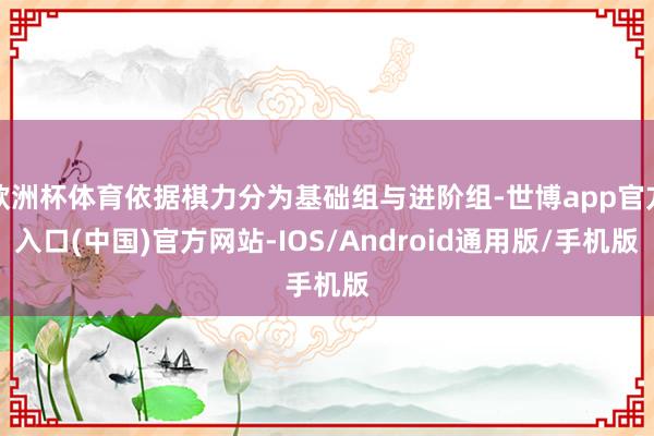 欧洲杯体育依据棋力分为基础组与进阶组-世博app官方入口(中国)官方网站-IOS/Android通用版/手机版