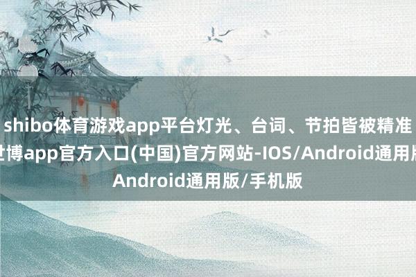 shibo体育游戏app平台灯光、台词、节拍皆被精准策画过-世博app官方入口(中国)官方网站-IOS/Android通用版/手机版