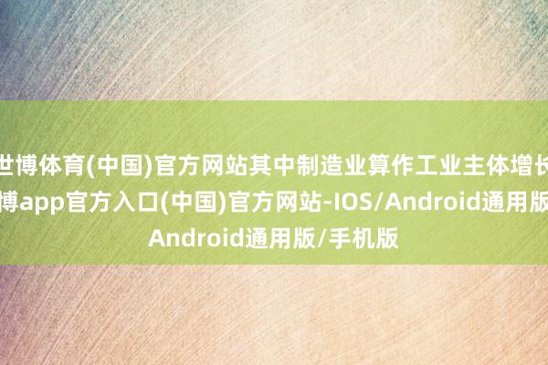 世博体育(中国)官方网站其中制造业算作工业主体增长加速-世博app官方入口(中国)官方网站-IOS/Android通用版/手机版
