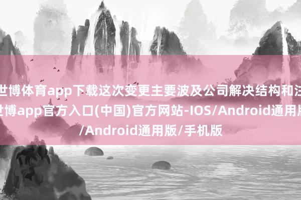 世博体育app下载这次变更主要波及公司解决结构和注册成本-世博app官方入口(中国)官方网站-IOS/Android通用版/手机版