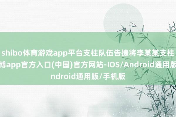 shibo体育游戏app平台支柱队伍告捷将李某某支柱下山-世博app官方入口(中国)官方网站-IOS/Android通用版/手机版