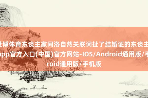 世博体育东谈主家同洛自然关联词扯了结婚证的东谈主-世博app官方入口(中国)官方网站-IOS/Android通用版/手机版