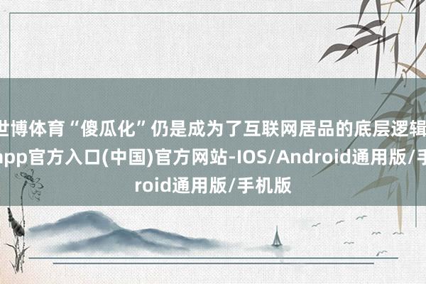 世博体育“傻瓜化”仍是成为了互联网居品的底层逻辑-世博app官方入口(中国)官方网站-IOS/Android通用版/手机版