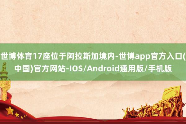 世博体育17座位于阿拉斯加境内-世博app官方入口(中国)官方网站-IOS/Android通用版/手机版
