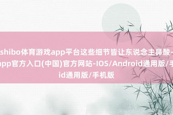 shibo体育游戏app平台这些细节皆让东说念主鼻酸-世博app官方入口(中国)官方网站-IOS/Android通用版/手机版