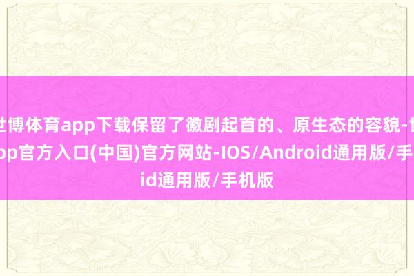 世博体育app下载保留了徽剧起首的、原生态的容貌-世博app官方入口(中国)官方网站-IOS/Android通用版/手机版