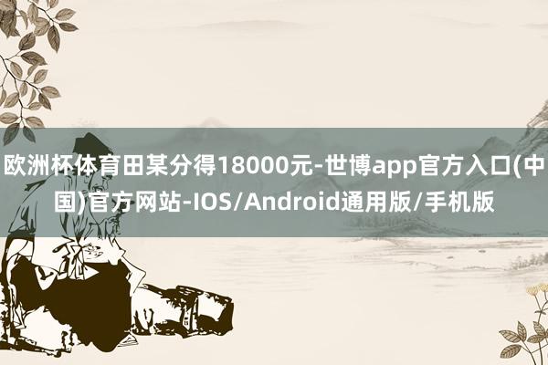 欧洲杯体育田某分得18000元-世博app官方入口(中国)官方网站-IOS/Android通用版/手机版