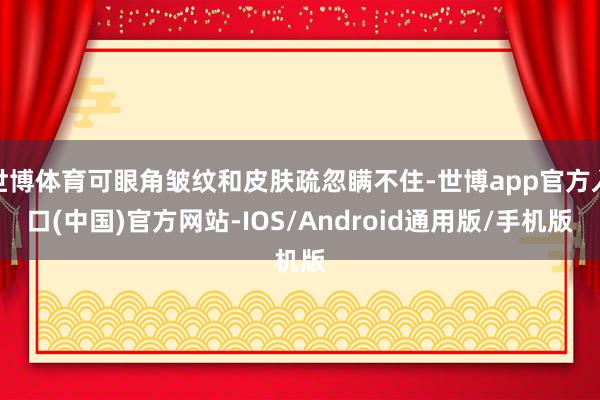 世博体育可眼角皱纹和皮肤疏忽瞒不住-世博app官方入口(中国)官方网站-IOS/Android通用版/手机版
